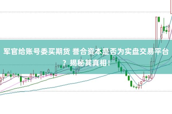 军官给账号委买期货 誉合资本是否为实盘交易平台？揭秘其真相！