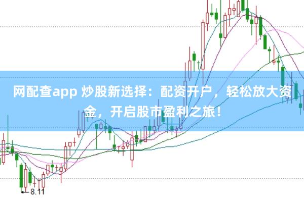 网配查app 炒股新选择：配资开户，轻松放大资金，开启股市盈利之旅！