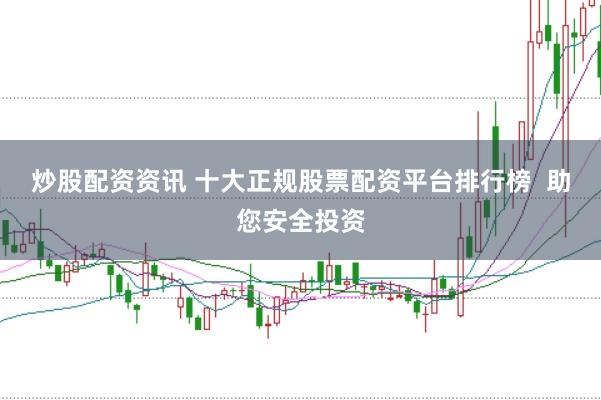 炒股配资资讯 十大正规股票配资平台排行榜  助您安全投资