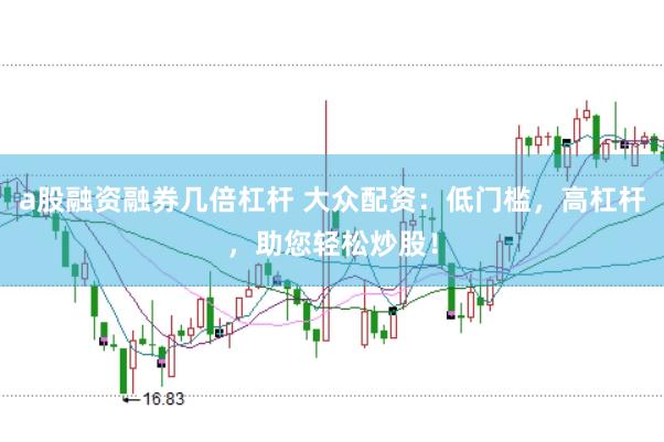 a股融资融券几倍杠杆 大众配资：低门槛，高杠杆，助您轻松炒股！