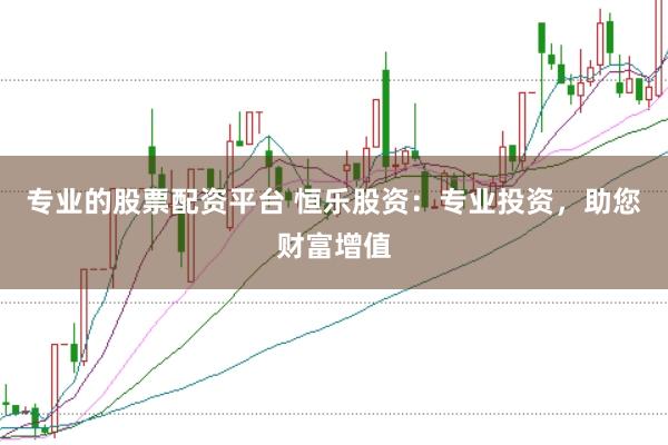 专业的股票配资平台 恒乐股资：专业投资，助您财富增值