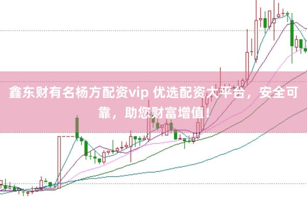 鑫东财有名杨方配资vip 优选配资大平台，安全可靠，助您财富增值！