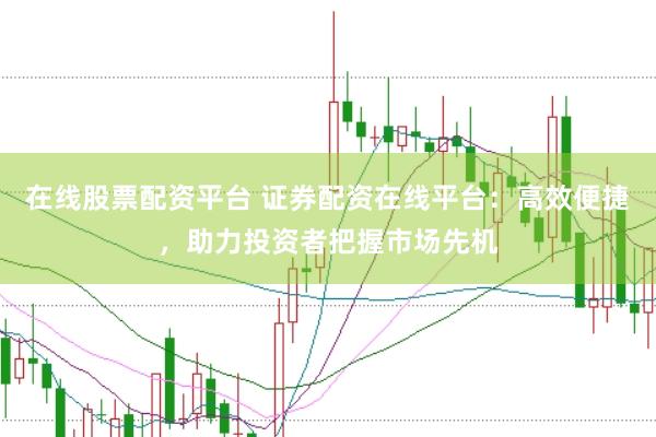 在线股票配资平台 证券配资在线平台：高效便捷，助力投资者把握市场先机