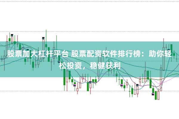 股票加大杠杆平台 股票配资软件排行榜：助你轻松投资，稳健获利