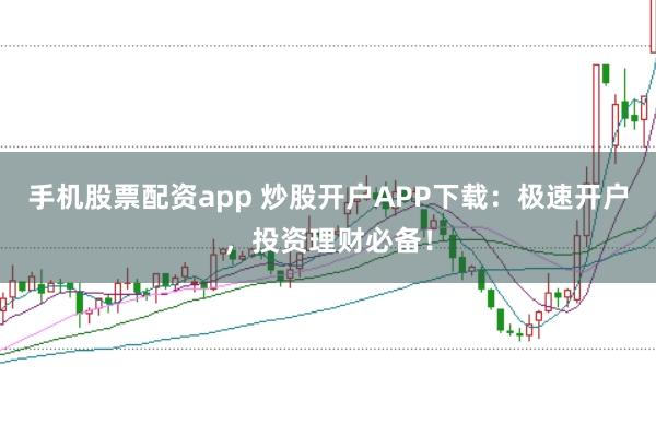 手机股票配资app 炒股开户APP下载：极速开户，投资理财必备！