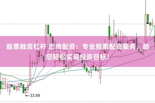 股票融资杠杆 忠琦配资：专业股票配资服务，助您轻松实现投资目标！