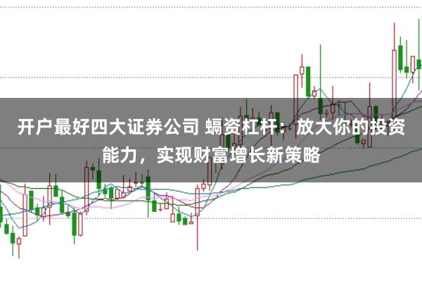 开户最好四大证券公司 螎资杠杆：放大你的投资能力，实现财富增长新策略