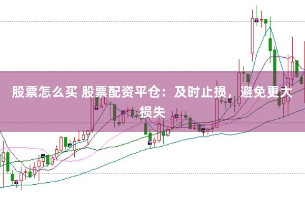 股票怎么买 股票配资平仓：及时止损，避免更大损失
