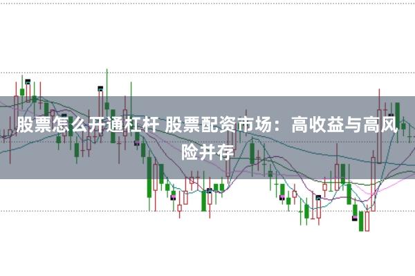 股票怎么开通杠杆 股票配资市场：高收益与高风险并存