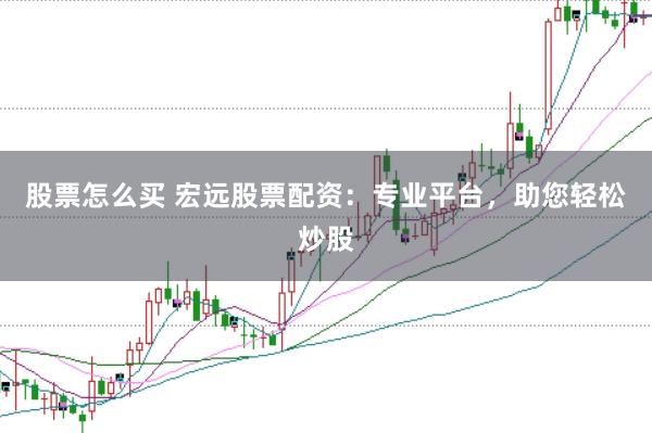 股票怎么买 宏远股票配资：专业平台，助您轻松炒股