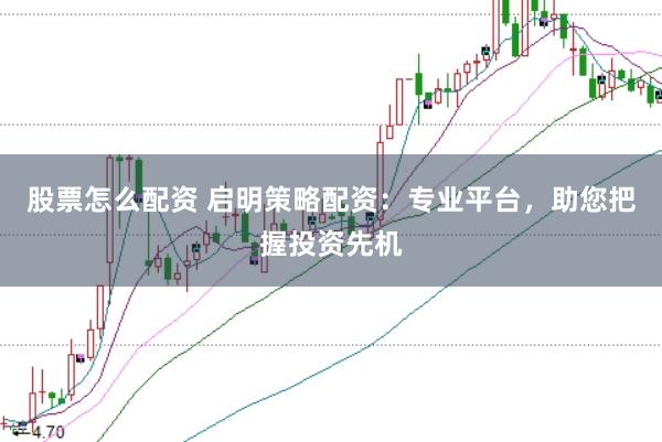 股票怎么配资 启明策略配资：专业平台，助您把握投资先机