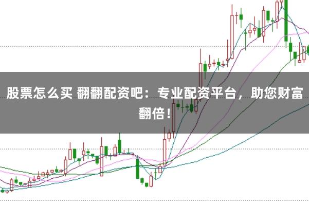 股票怎么买 翻翻配资吧：专业配资平台，助您财富翻倍！