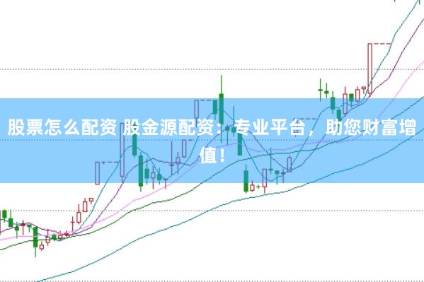 股票怎么配资 股金源配资：专业平台，助您财富增值！