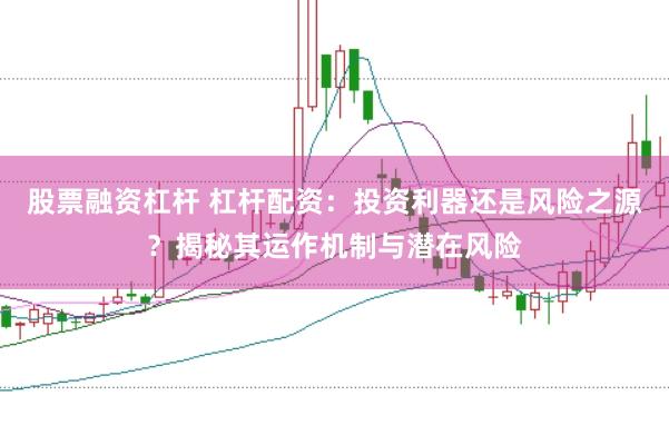 股票融资杠杆 杠杆配资：投资利器还是风险之源？揭秘其运作机制与潜在风险