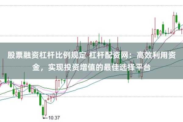 股票融资杠杆比例规定 杠杆配资网：高效利用资金，实现投资增值的最佳选择平台