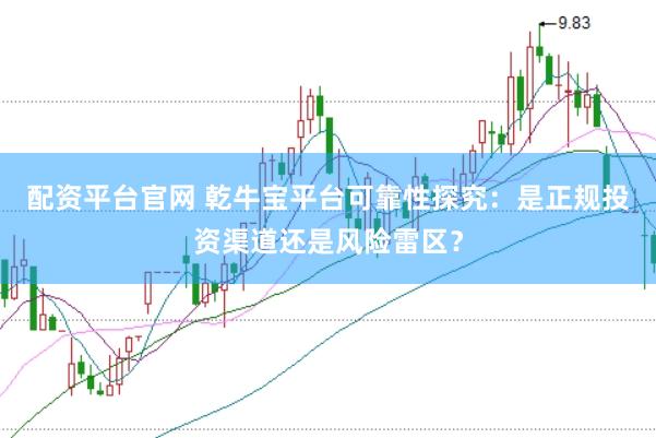 配资平台官网 乾牛宝平台可靠性探究：是正规投资渠道还是风险雷区？