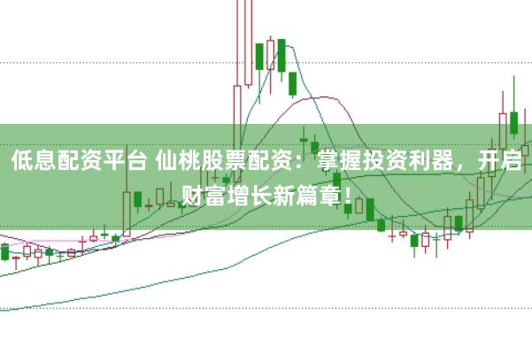 低息配资平台 仙桃股票配资：掌握投资利器，开启财富增长新篇章！