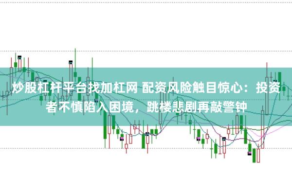 炒股杠杆平台找加杠网 配资风险触目惊心：投资者不慎陷入困境，跳楼悲剧再敲警钟