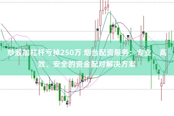 炒股加杠杆亏掉250万 烟台配资服务：专业、高效、安全的资金配对解决方案