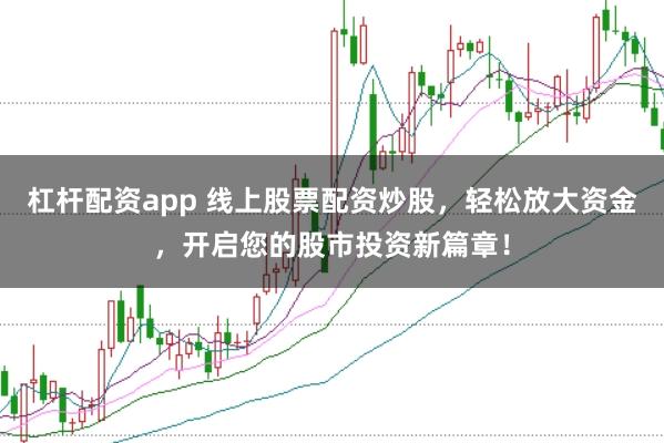 杠杆配资app 线上股票配资炒股，轻松放大资金，开启您的股市投资新篇章！