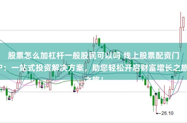 股票怎么加杠杆一般股民可以吗 线上股票配资门户：一站式投资解决方案，助您轻松开启财富增长之旅！