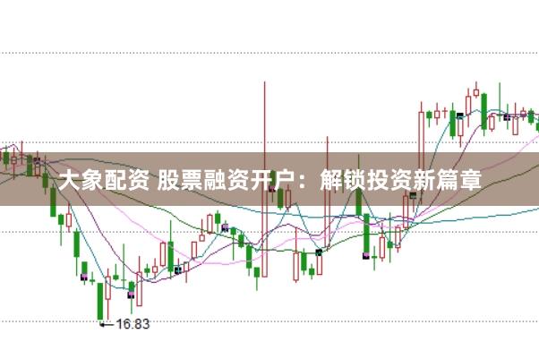 大象配资 股票融资开户：解锁投资新篇章