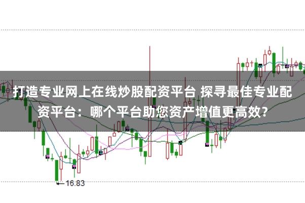 打造专业网上在线炒股配资平台 探寻最佳专业配资平台：哪个平台助您资产增值更高效？
