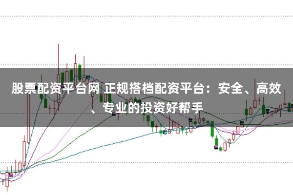 股票配资平台网 正规搭档配资平台：安全、高效、专业的投资好帮手