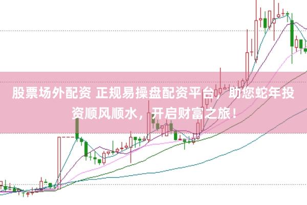 股票场外配资 正规易操盘配资平台，助您蛇年投资顺风顺水，开启财富之旅！