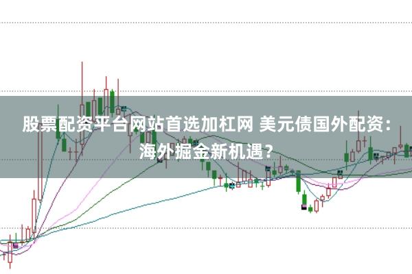 股票配资平台网站首选加杠网 美元债国外配资：海外掘金新机遇？