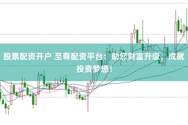 股票配资开户 至尊配资平台：助您财富升级，成就投资梦想！
