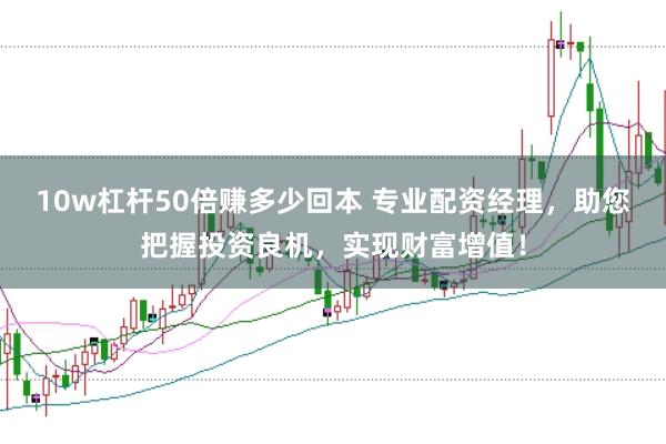 10w杠杆50倍赚多少回本 专业配资经理，助您把握投资良机，实现财富增值！