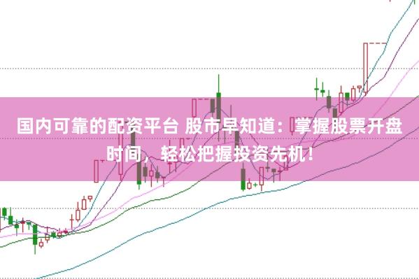 国内可靠的配资平台 股市早知道：掌握股票开盘时间，轻松把握投资先机！