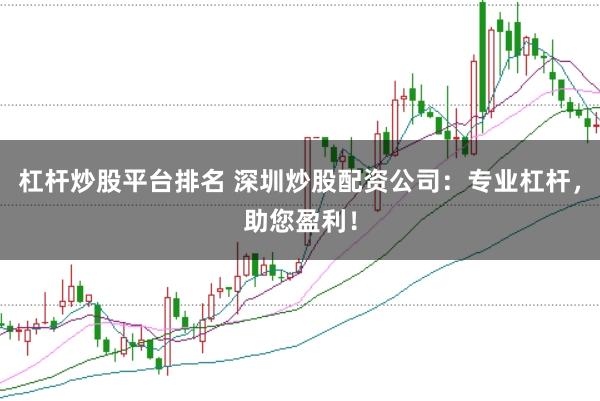 杠杆炒股平台排名 深圳炒股配资公司：专业杠杆，助您盈利！