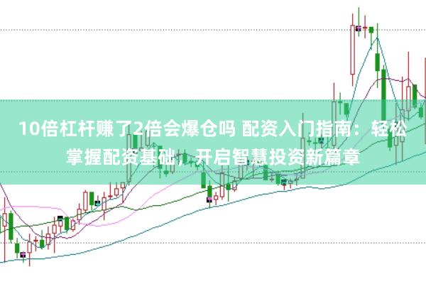 10倍杠杆赚了2倍会爆仓吗 配资入门指南：轻松掌握配资基础，开启智慧投资新篇章