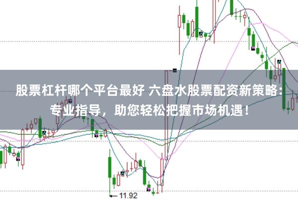股票杠杆哪个平台最好 六盘水股票配资新策略：专业指导，助您轻松把握市场机遇！