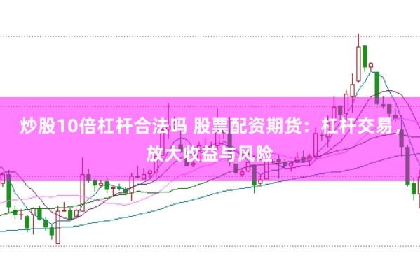 炒股10倍杠杆合法吗 股票配资期货：杠杆交易，放大收益与风险