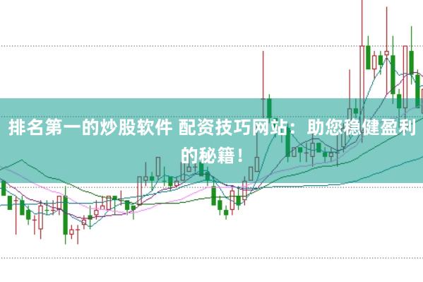 排名第一的炒股软件 配资技巧网站：助您稳健盈利的秘籍！