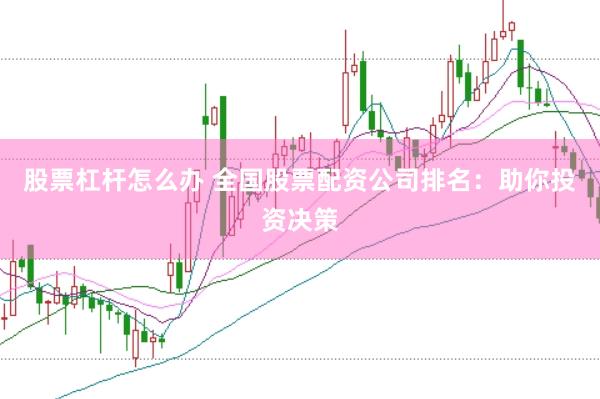 股票杠杆怎么办 全国股票配资公司排名：助你投资决策