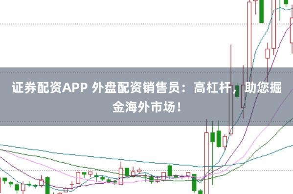 证券配资APP 外盘配资销售员：高杠杆，助您掘金海外市场！