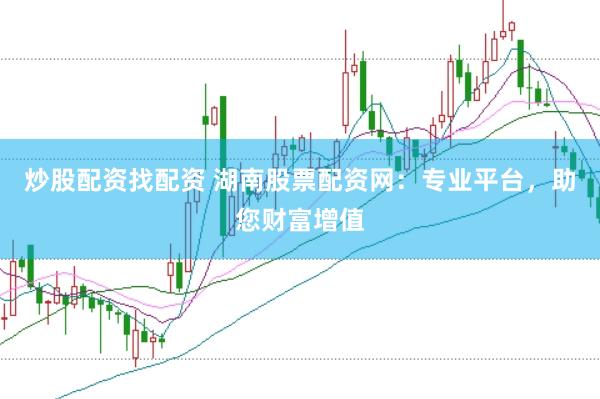 炒股配资找配资 湖南股票配资网：专业平台，助您财富增值