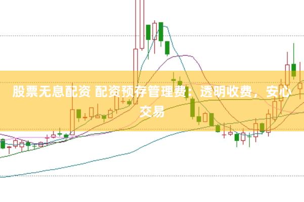 股票无息配资 配资预存管理费：透明收费，安心交易