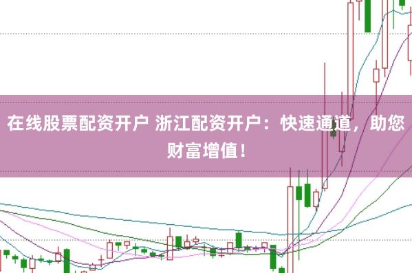 在线股票配资开户 浙江配资开户：快速通道，助您财富增值！