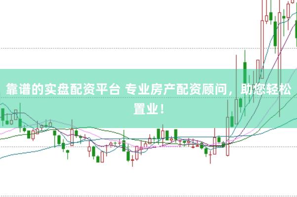 靠谱的实盘配资平台 专业房产配资顾问，助您轻松置业！
