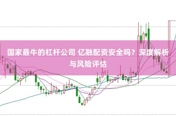 国家最牛的杠杆公司 亿融配资安全吗？深度解析与风险评估