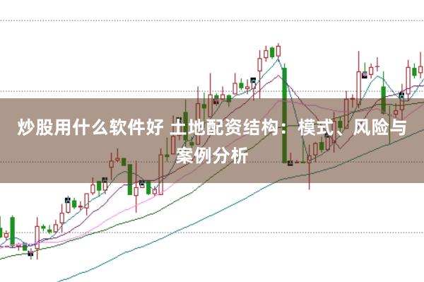 炒股用什么软件好 土地配资结构：模式、风险与案例分析