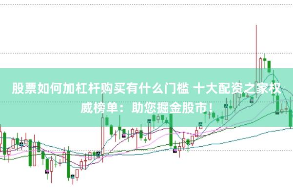 股票如何加杠杆购买有什么门槛 十大配资之家权威榜单：助您掘金股市！