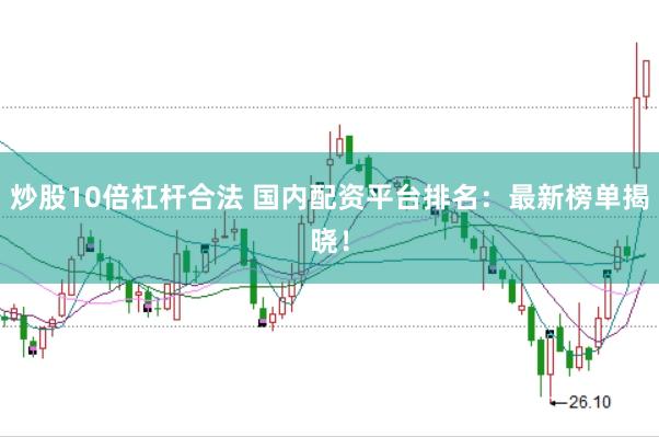 炒股10倍杠杆合法 国内配资平台排名：最新榜单揭晓！