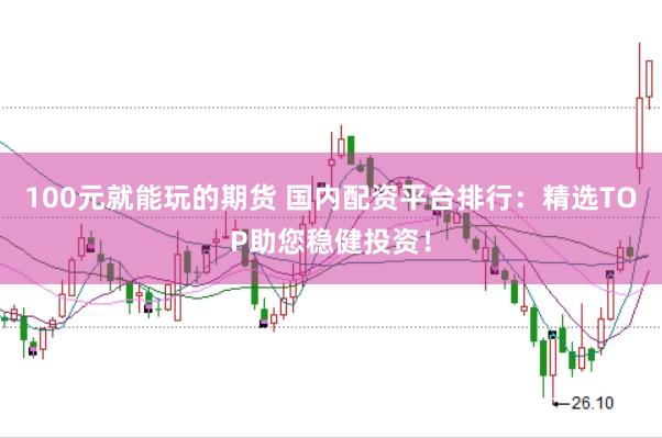 100元就能玩的期货 国内配资平台排行：精选TOP助您稳健投资！