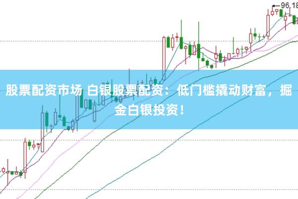 股票配资市场 白银股票配资：低门槛撬动财富，掘金白银投资！